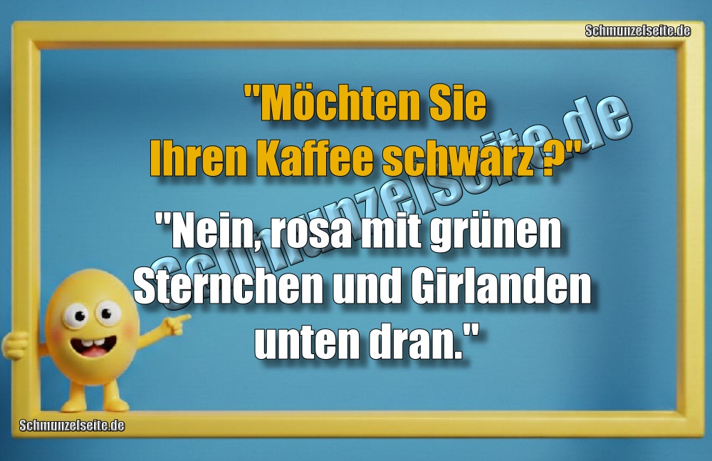 "Möchten Sie Ihren Kaffee schwarz?" "Nein, rosa mit grünen Sternchen und Girlanden unten dran."