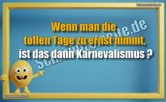 Wenn man die tollen Tage zu ernst nimmt, ist das dann Karnevalismus?
