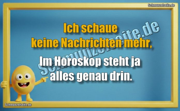 Ich schaue keine Nachrichten mehr, Im Horoskop steht ja alles genau drin.