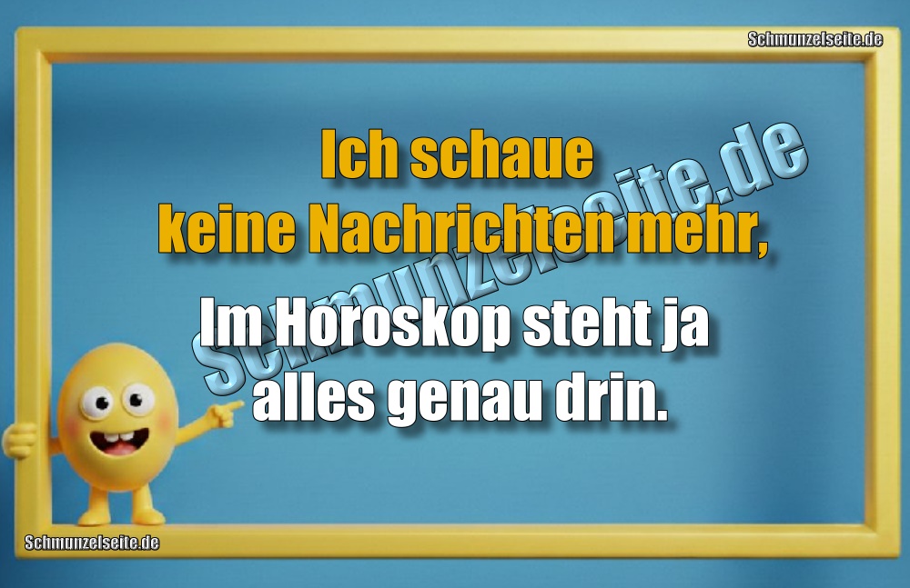 Ich schaue keine Nachrichten mehr, Im Horoskop steht ja alles genau drin.