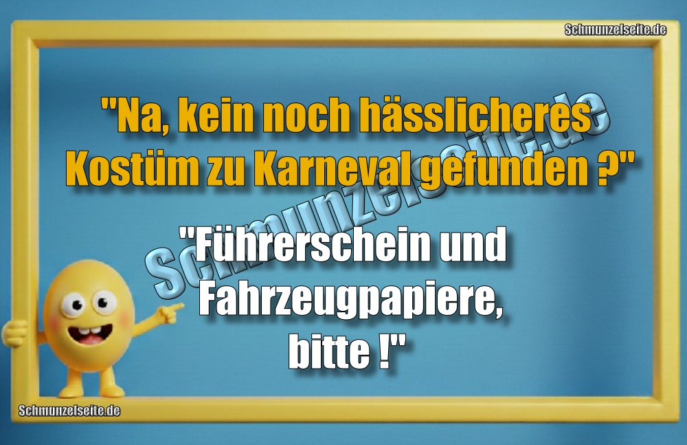 "Na, kein noch hässlicheres Kostüm zu Karneval gefunden?" "Führerschein und Fahrzeugpapiere, bitte!"