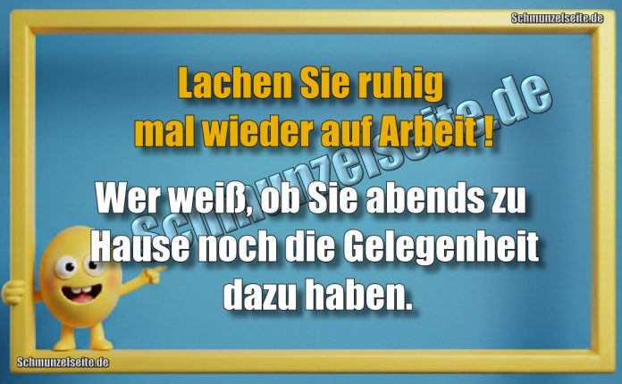 Lachen Sie ruhig mal wieder auf Arbeit! Wer weiß, ob Sie abends zu Hause noch die Gelegenheit dazu haben.