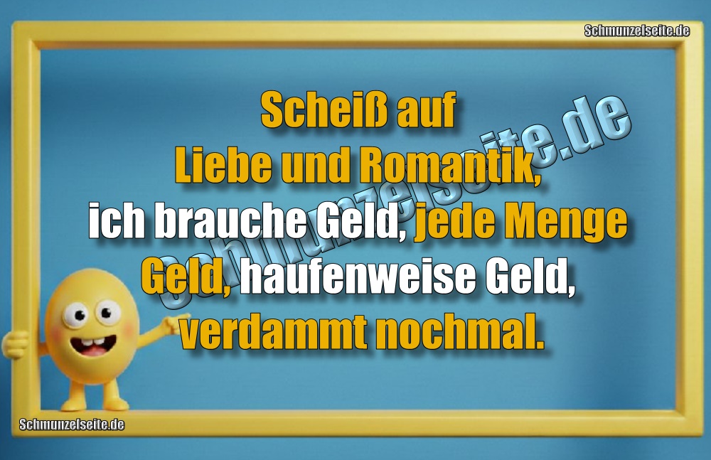 Scheiß auf Liebe und Romantik, ich brauche Geld, jede Menge Geld, haufenweise Geld, verdammt nochmal.