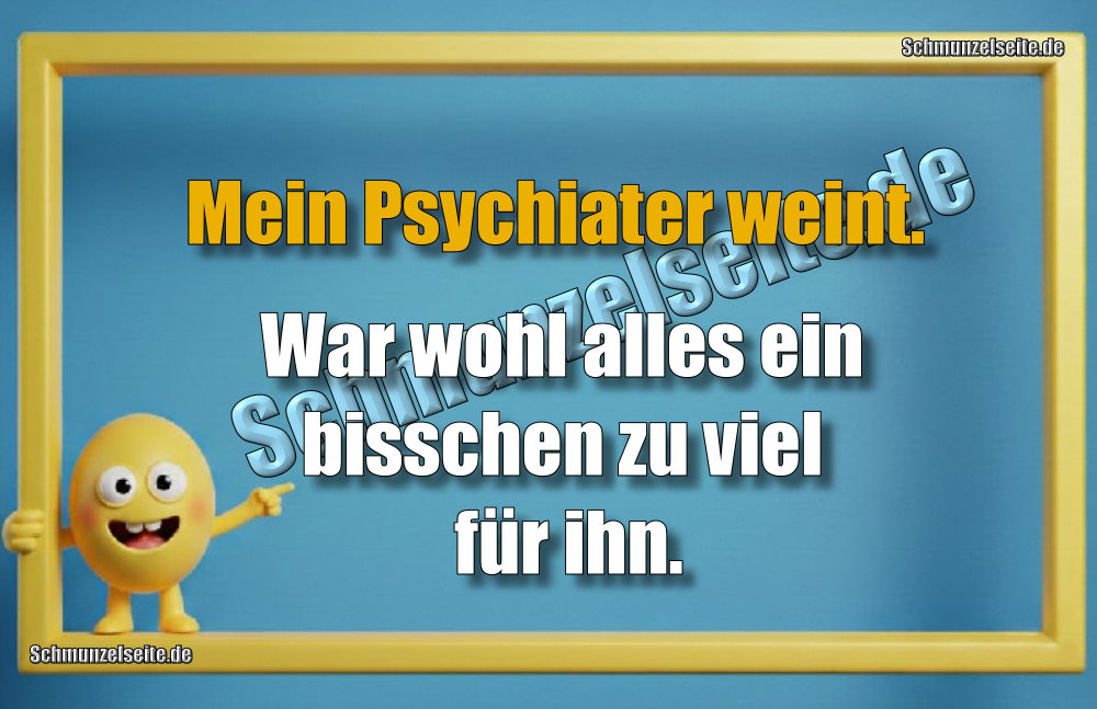 Mein Psychiater weint. War wohl alles ein bisschen zu viel für ihn.Mein Psychiater weint. War wohl alles ein bisschen zu viel für ihn.