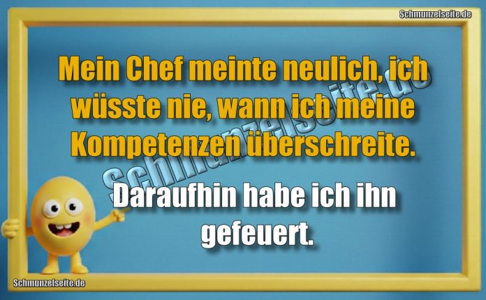 Mein Chef meinte neulich, ich wüsste nie, wann ich meine Kompetenzen überschreite. Daraufhin habe ich ihn gefeuert.