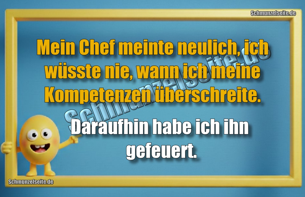 Mein Chef meinte neulich, ich wüsste nie, wann ich meine Kompetenzen überschreite. Daraufhin habe ich ihn gefeuert.