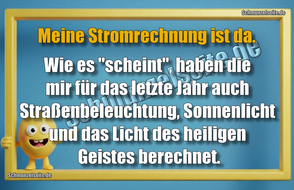 Meine Stromrechnung ist da. Wie es "scheint", haben die mir für das letzte Jahr auch Straßenbeleuchtung, Sonnenlicht und das Licht des heiligen Geistes berechnet.