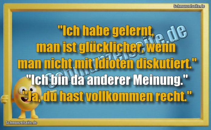 "Ich habe gelernt, man ist glücklicher, wenn man nicht mit Idioten diskutiert." "Ich bin da anderer Meinung." "Ja, du hast vollkommen recht."