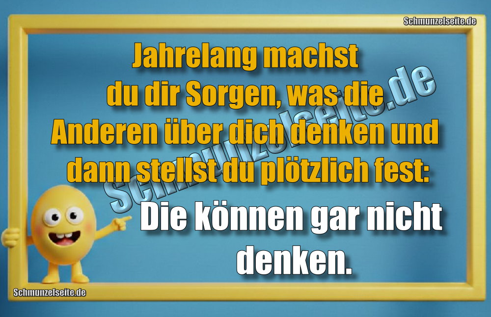 Jahrelang machst du dir Sorgen, was die Anderen über dich denken und dann stellst du plötzlich fest: Die können gar nicht denken.