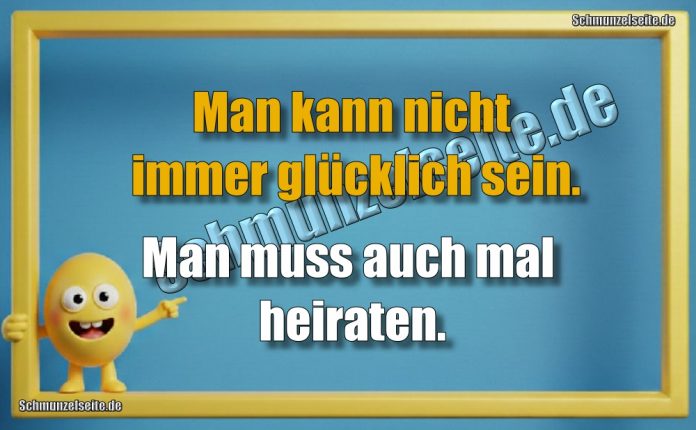 Man kann nicht immer glücklich sein. Man muss auch mal heiraten.