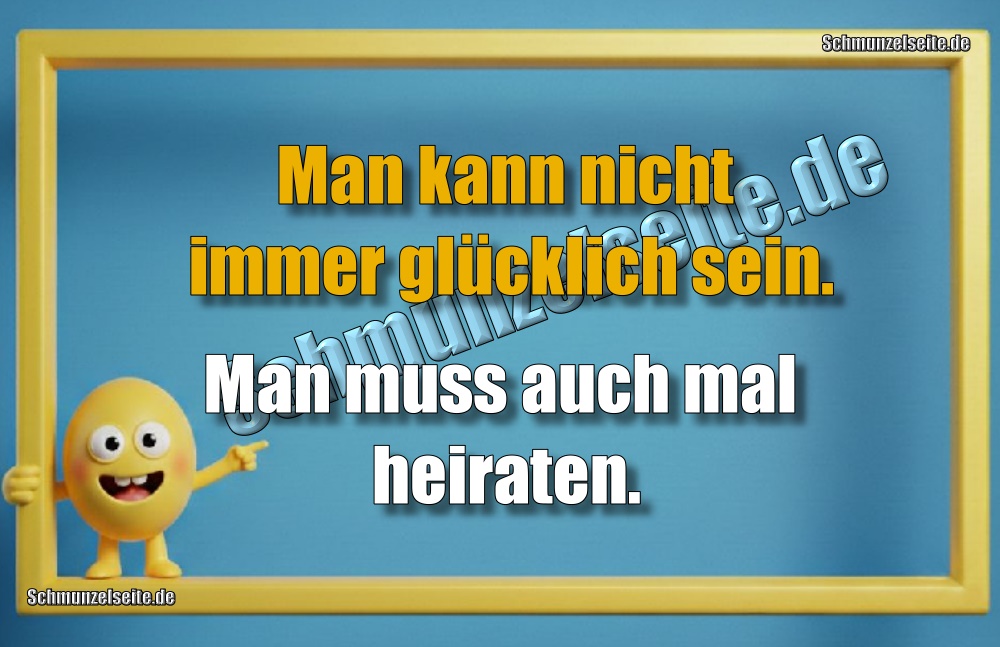 Man kann nicht immer glücklich sein. Man muss auch mal heiraten.