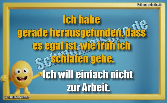 Ich habe gerade herausgefunden, dass es egal ist, wie früh ich schlafen gehe. Ich will einfach nicht zur Arbeit.