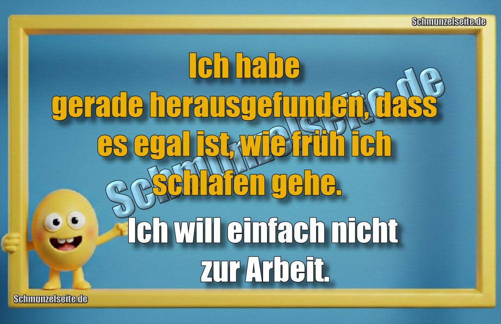 Ich habe gerade herausgefunden, dass es egal ist, wie früh ich schlafen gehe. Ich will einfach nicht zur Arbeit.