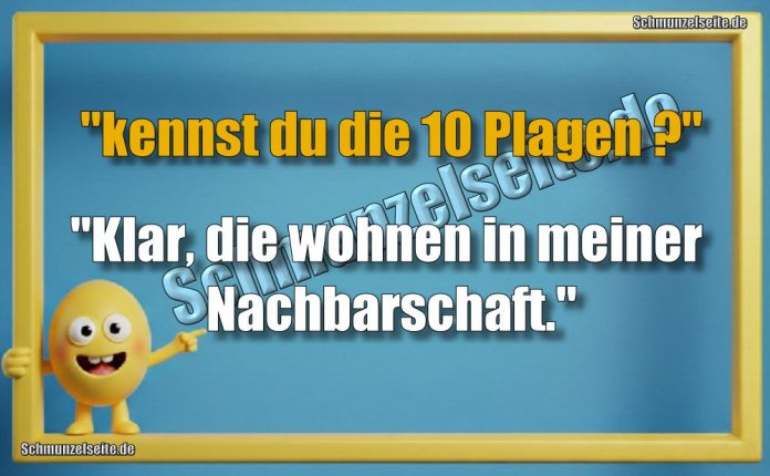 "kennst du die 10 Plagen?" "Klar, die wohnen in meiner Nachbarschaft."