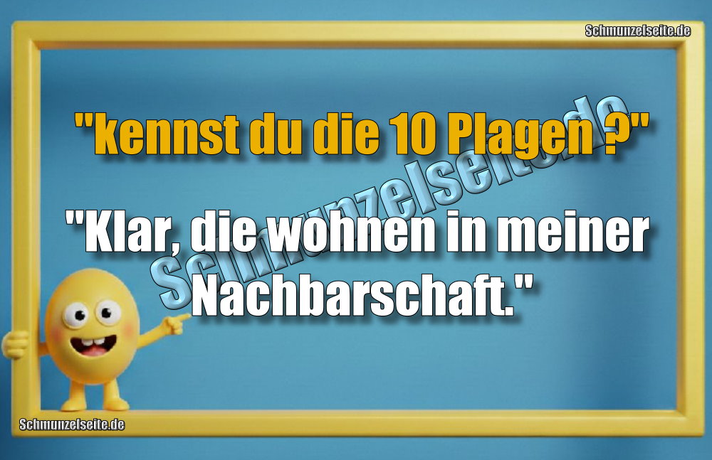 "kennst du die 10 Plagen?" "Klar, die wohnen in meiner Nachbarschaft."