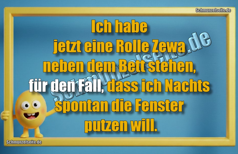 Ich habe jetzt eine Rolle Zewa neben dem Bett stehen, für den Fall, dass ich Nachts spontan die Fenster putzen will.