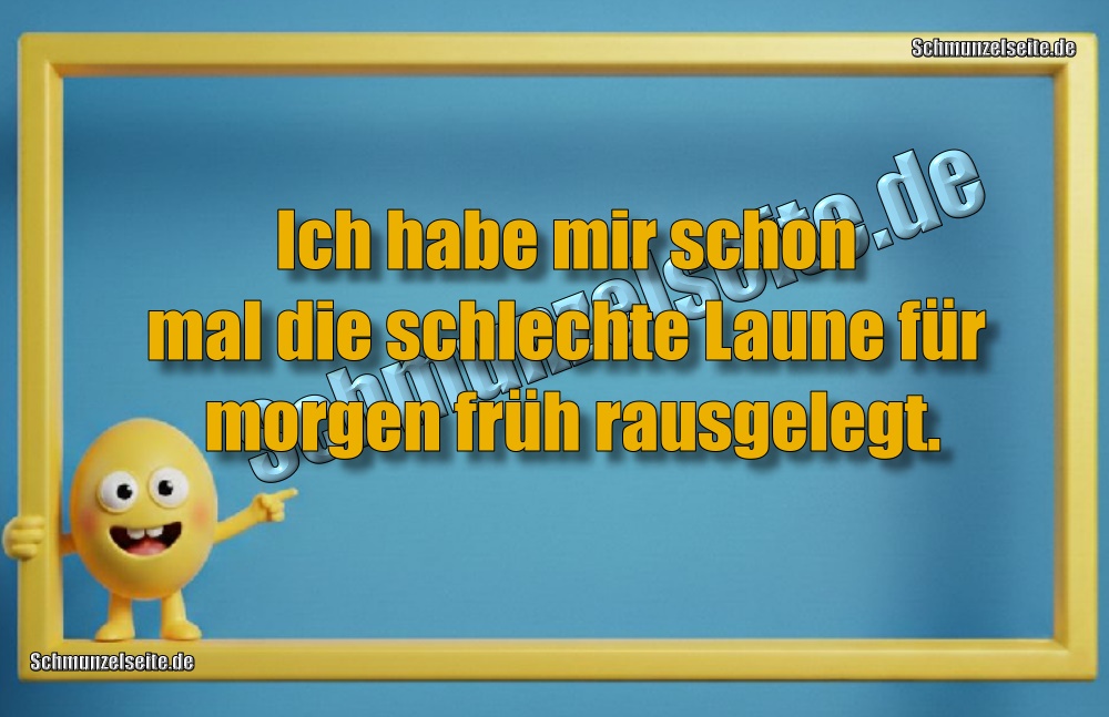 Ich habe mir schon mal die schlechte Laune für morgen früh rausgelegt.