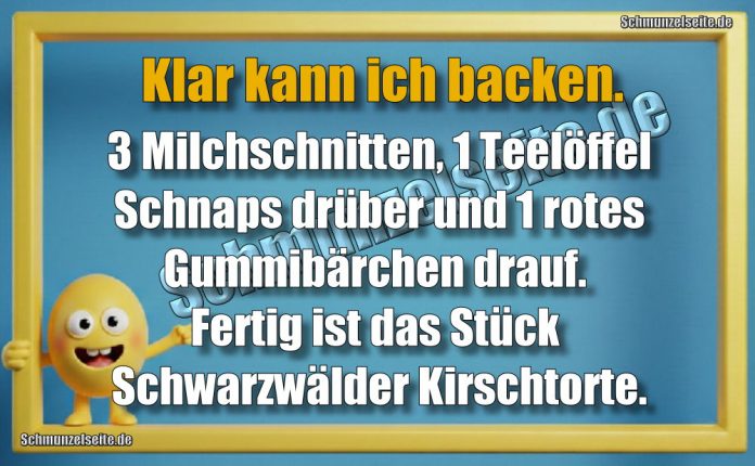 Klar kann ich backen. 3 Milchschnitten, 1 Teelöffel Schnaps drüber und 1 rotes Gummibärchen drauf. Fertig ist das Stück Schwarzwälder Kirschtorte.