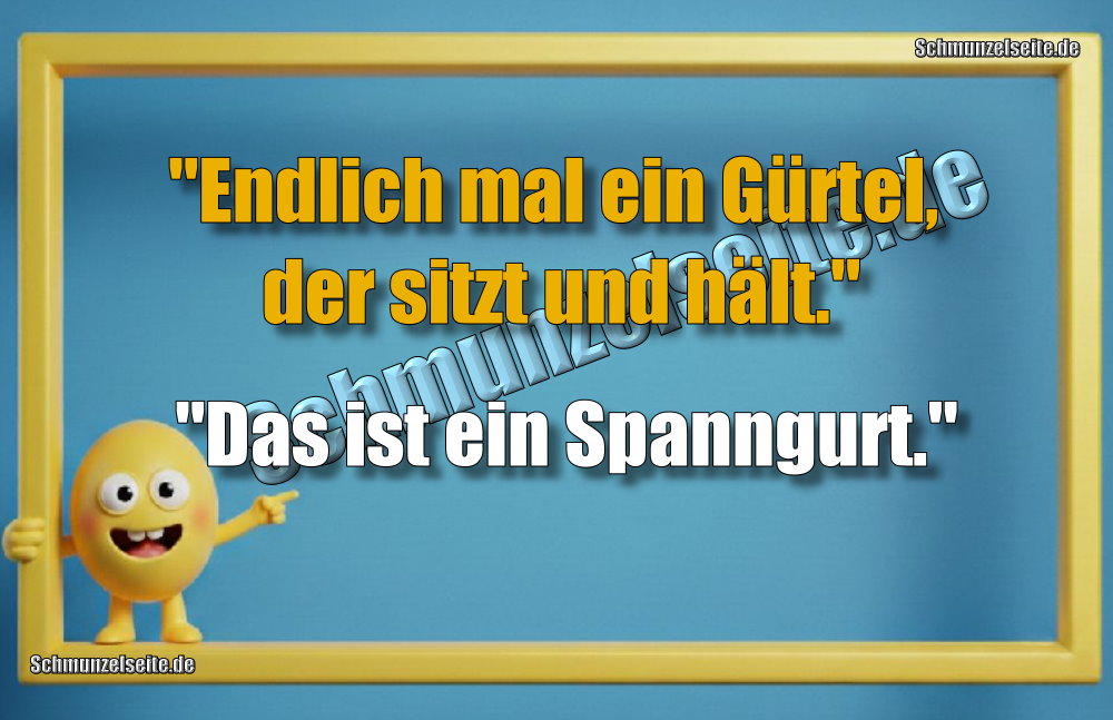 "Endlich mal ein Gürtel, der sitzt und hält." "Das ist ein Spanngurt."