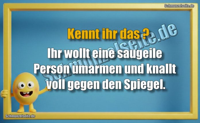 Kennt ihr das? Ihr wollt eine saugeile Person umarmen und knallt voll gegen den Spiegel.