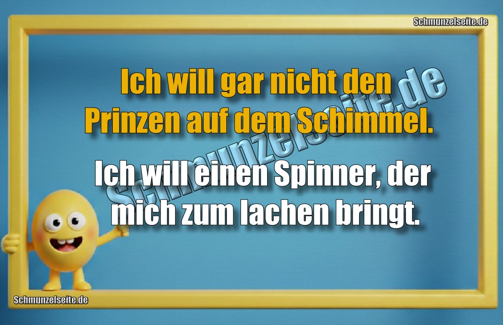 Ich will gar nicht den Prinzen auf dem Schimmel. Ich will einen Spinner, der mich zum lachen bringt.