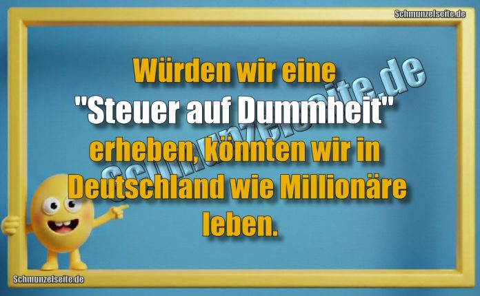 Würden wir eine "Steuer auf Dummheit" erheben, könnten wir in Deutschland wie Millionäre leben.