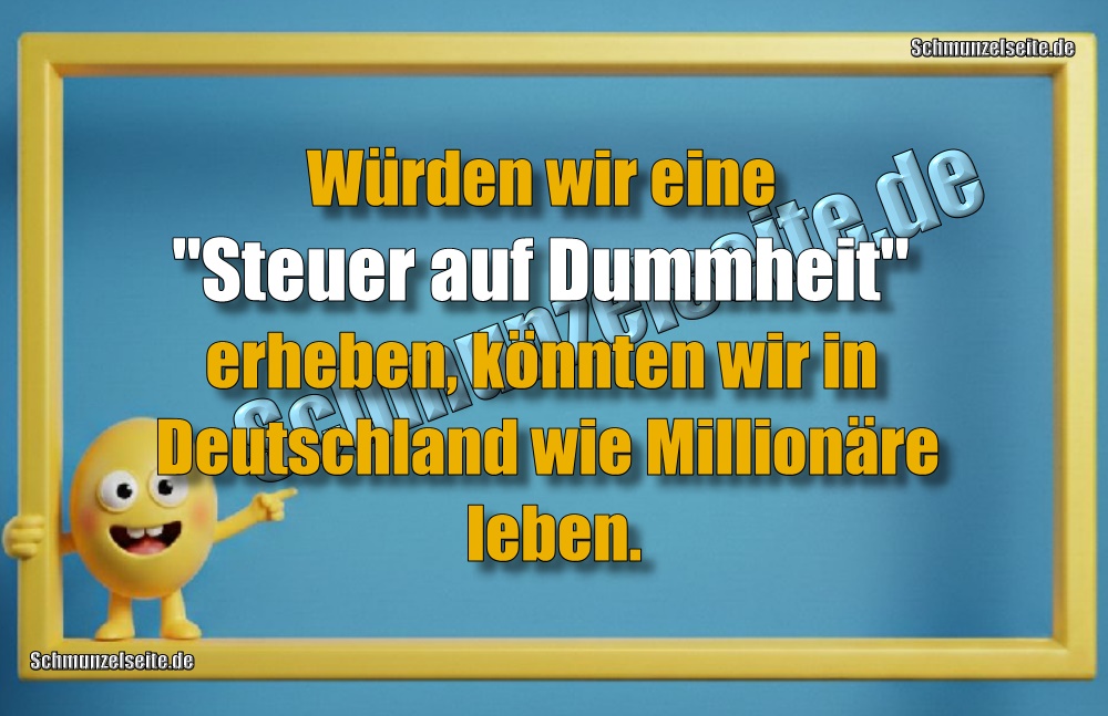 Würden wir eine "Steuer auf Dummheit" erheben, könnten wir in Deutschland wie Millionäre leben.