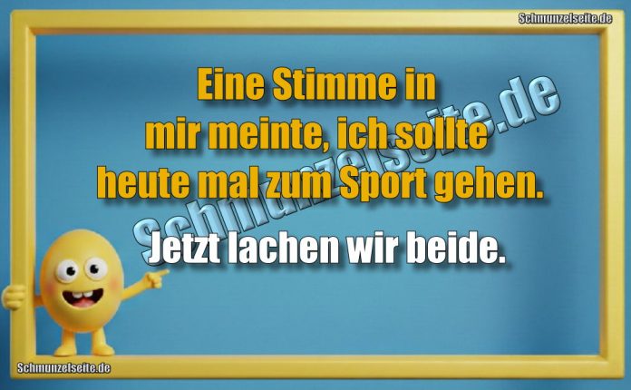 Eine Stimme in mir meinte, ich sollte heute mal zum Sport gehen. Jetzt lachen wir beide.