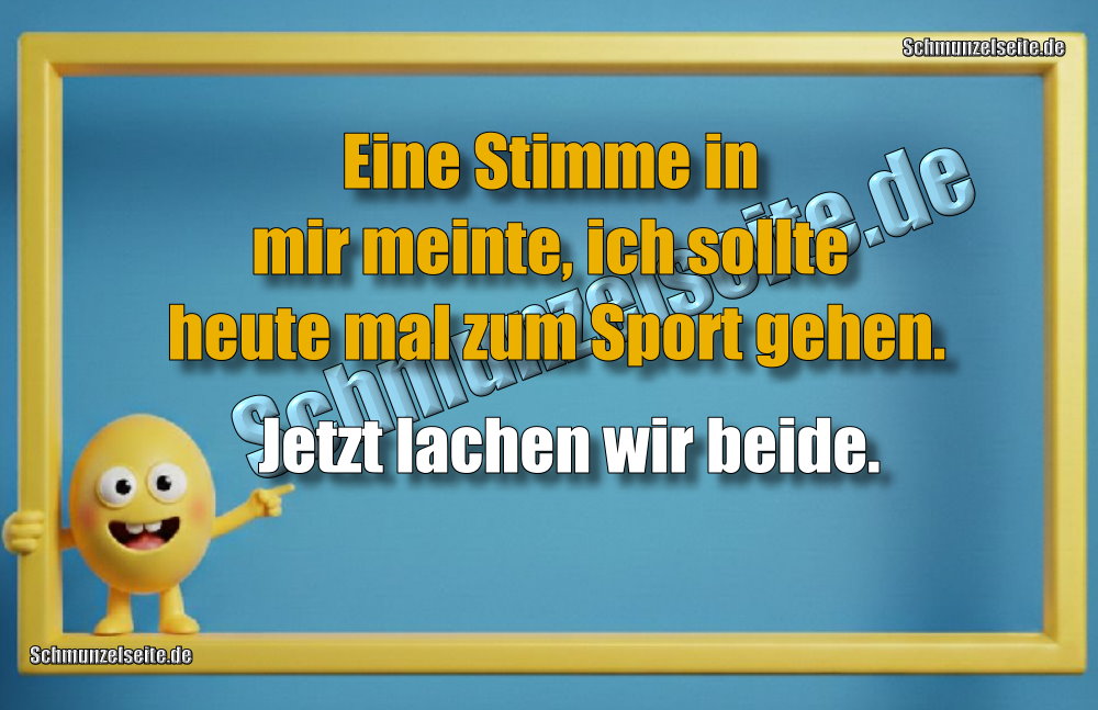 Eine Stimme in mir meinte, ich sollte heute mal zum Sport gehen. Jetzt lachen wir beide.