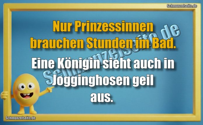 Nur Prinzessinnen brauchen Stunden im Bad. Eine Königin sieht auch in Jogginghosen geil aus.