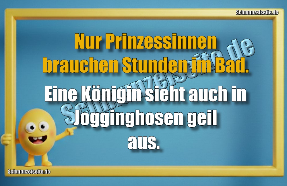 Nur Prinzessinnen brauchen Stunden im Bad. Eine Königin sieht auch in Jogginghosen geil aus. 