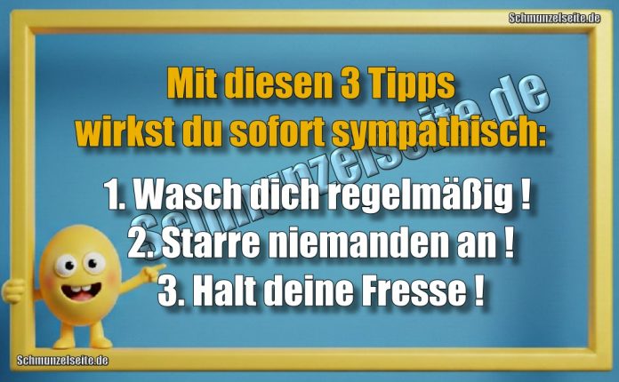 Mit diesen 3 Tipps wirkst du sofort sympathisch: 1. Wasch dich regelmäßig! 2. Starre niemanden an! 3. Halt deine Fresse!