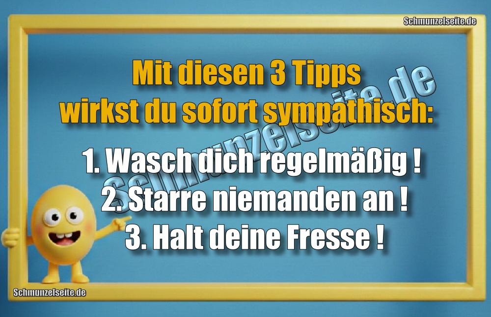 Mit diesen 3 Tipps wirkst du sofort sympathisch: 1. Wasch dich regelmäßig! 2. Starre niemanden an! 3. Halt deine Fresse!