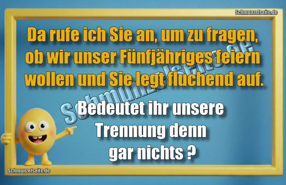 Da rufe ich Sie an, um zu fragen, ob wir unser Fünfjähriges feiern wollen und Sie legt fluchend auf. Bedeutet ihr unsere Trennung denn gar nichts?