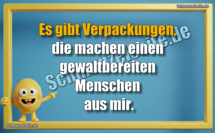 Es gibt Verpackungen, die machen einen gewaltbereiten Menschen aus mir.