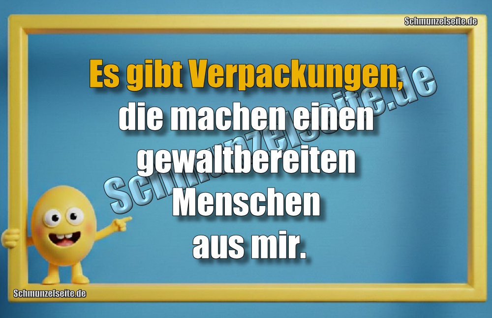 Es gibt Verpackungen, die machen einen gewaltbereiten Menschen aus mir.