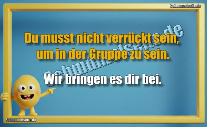 Du musst nicht verrückt sein, um in der Gruppe zu sein. Wir bringen es dir bei.