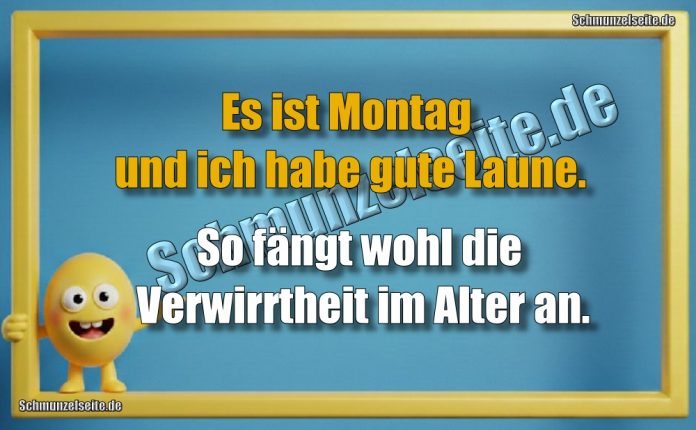 Es ist Montag und ich habe gute Laune. So fängt wohl die Verwirrtheit im Alter an.