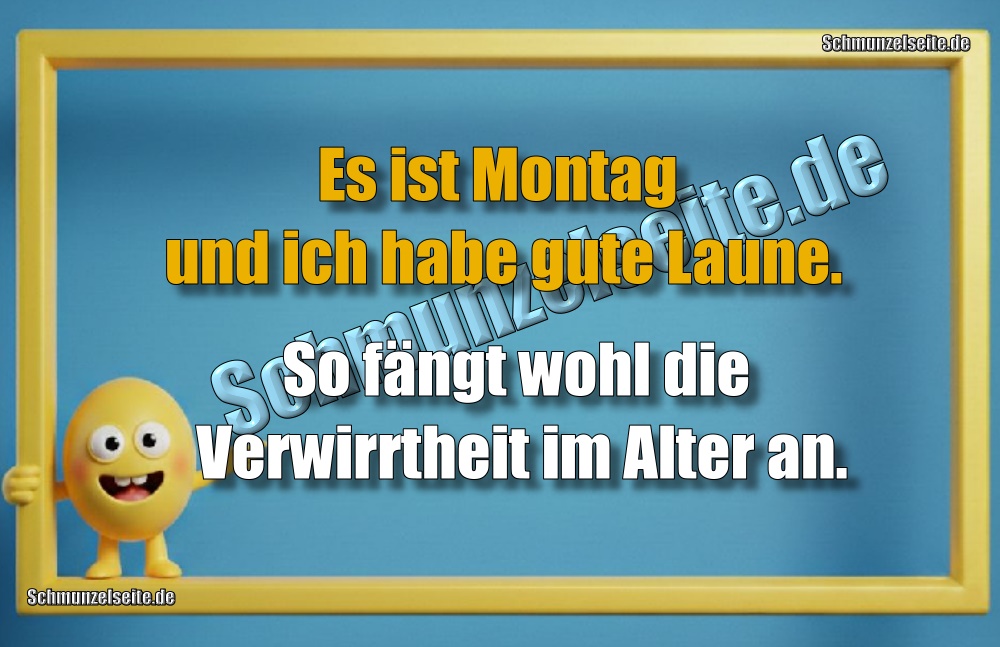 Es ist Montag und ich habe gute Laune. So fängt wohl die Verwirrtheit im Alter an.