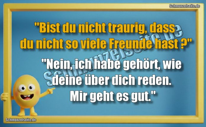 "Bist du nicht traurig, dass du nicht so viele Freunde hast?" "Nein, ich habe gehört, wie deine über dich reden. Mir geht es gut."