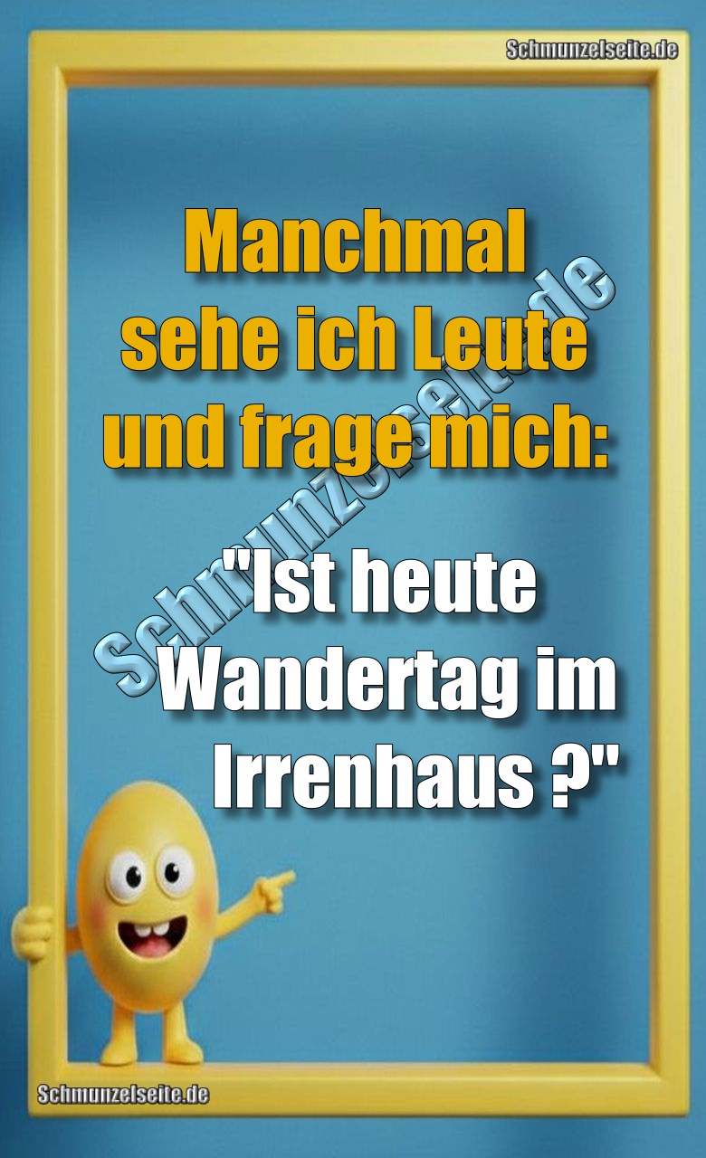 Manchmal sehe ich Leute und  frage mich: "Ist heute Wandertag im Irrenhaus?"