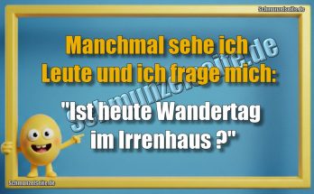 Manchmal sehe ich Leute und  frage mich: "Ist heute Wandertag im Irrenhaus?"
