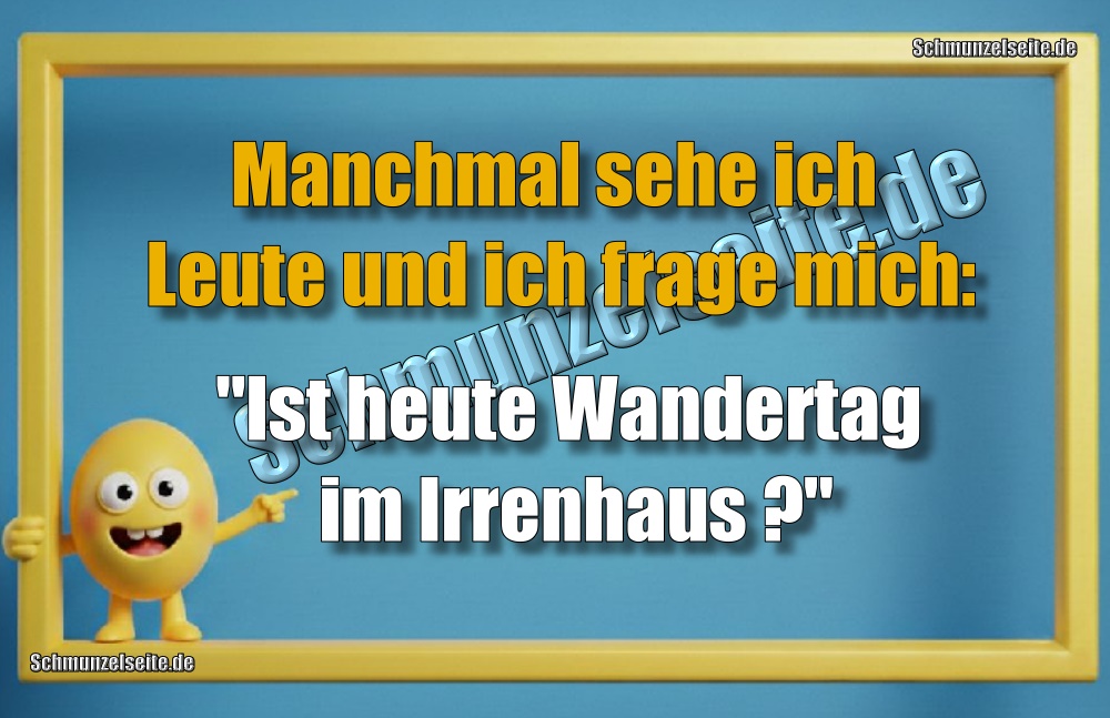 Manchmal sehe ich Leute und  frage mich: "Ist heute Wandertag im Irrenhaus?"