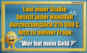 Laut einer Studie besitzt jeder Haushalt durchschnittlich 275 000 €. Jetzt zu meiner Frage: "Wer hat mein Geld?"