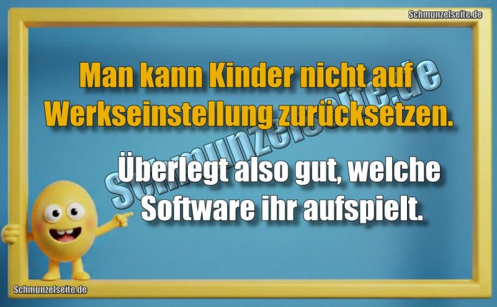 Man kann Kinder nicht auf Werkseinstellung zurücksetzen. Man kann Kinder nicht auf Werkseinstellung zurücksetzen. Überlegt also gut, welche Software ihr aufspielt.