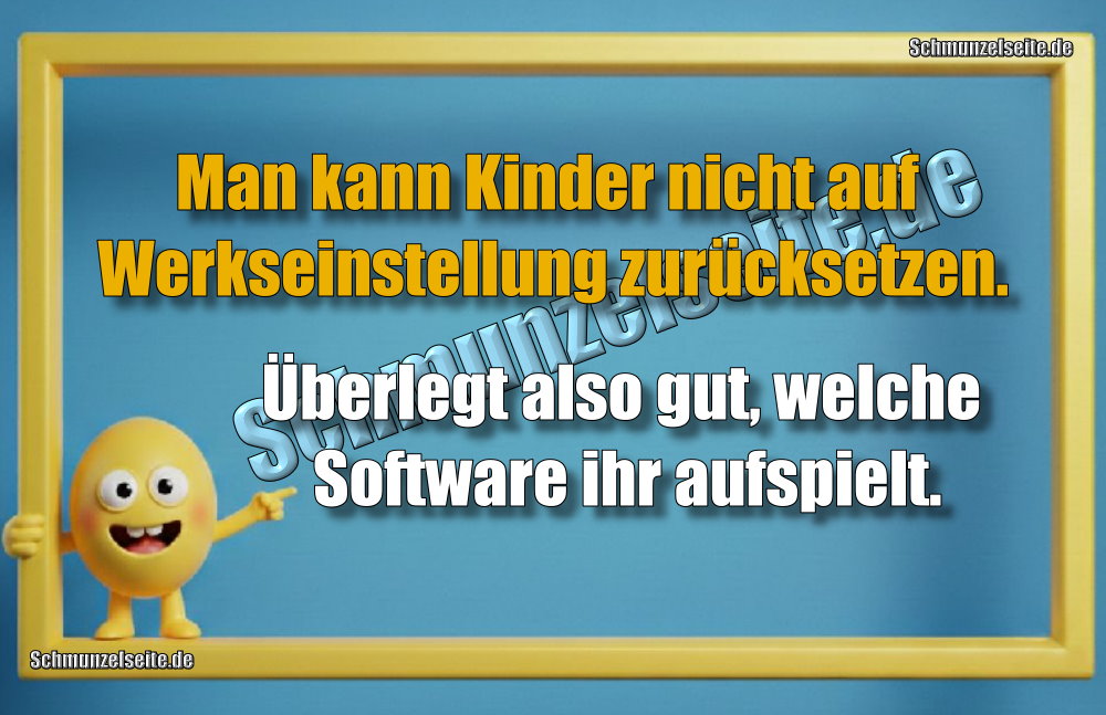 Man kann Kinder nicht auf Werkseinstellung zurücksetzen. Man kann Kinder nicht auf Werkseinstellung zurücksetzen. Überlegt also gut, welche Software ihr aufspielt.