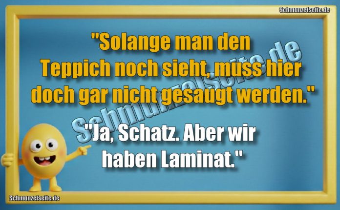 "Solange man den Teppich noch sieht, muss hier doch gar nicht gesaugt werden." "Ja, Schatz. Aber wir haben Laminat."