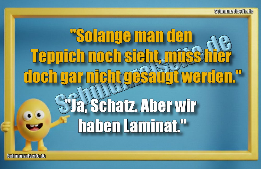 "Solange man den Teppich noch sieht, muss hier doch gar nicht gesaugt werden." "Ja, Schatz. Aber wir haben Laminat."