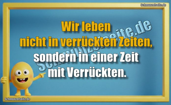 Wir leben nicht in verrückten Zeiten, sondern in einer Zeit mit Verrückten.