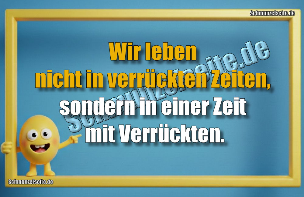 Wir leben nicht in verrückten Zeiten, sondern in einer Zeit mit Verrückten.